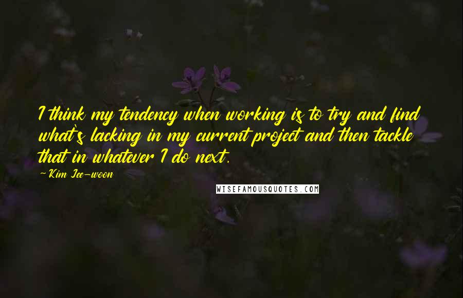 Kim Jee-woon Quotes: I think my tendency when working is to try and find what's lacking in my current project and then tackle that in whatever I do next.