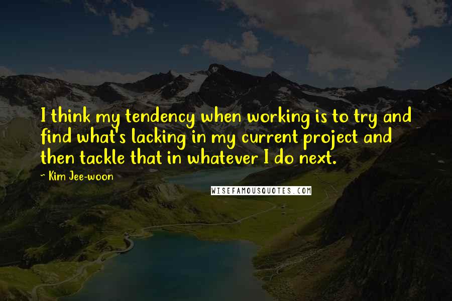 Kim Jee-woon Quotes: I think my tendency when working is to try and find what's lacking in my current project and then tackle that in whatever I do next.