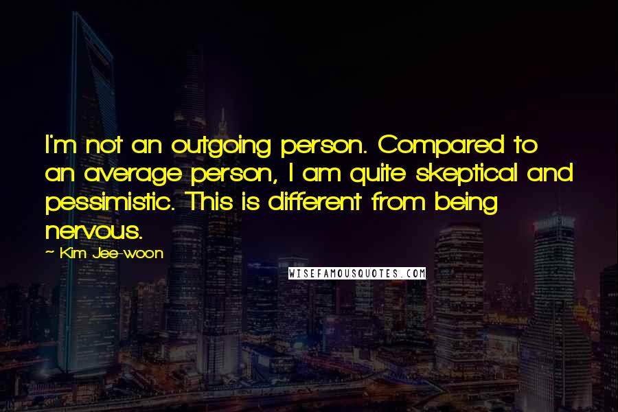 Kim Jee-woon Quotes: I'm not an outgoing person. Compared to an average person, I am quite skeptical and pessimistic. This is different from being nervous.