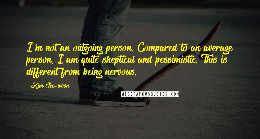 Kim Jee-woon Quotes: I'm not an outgoing person. Compared to an average person, I am quite skeptical and pessimistic. This is different from being nervous.