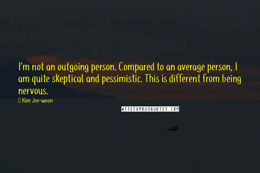 Kim Jee-woon Quotes: I'm not an outgoing person. Compared to an average person, I am quite skeptical and pessimistic. This is different from being nervous.