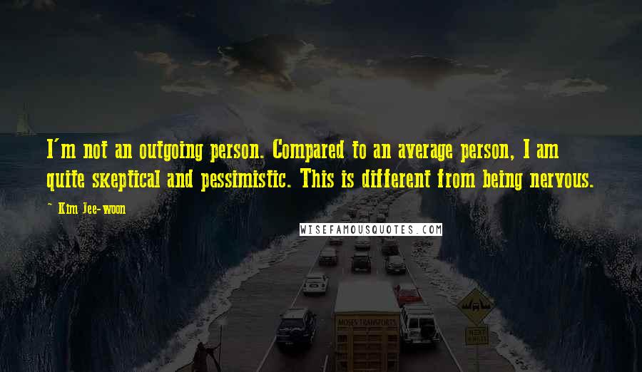 Kim Jee-woon Quotes: I'm not an outgoing person. Compared to an average person, I am quite skeptical and pessimistic. This is different from being nervous.