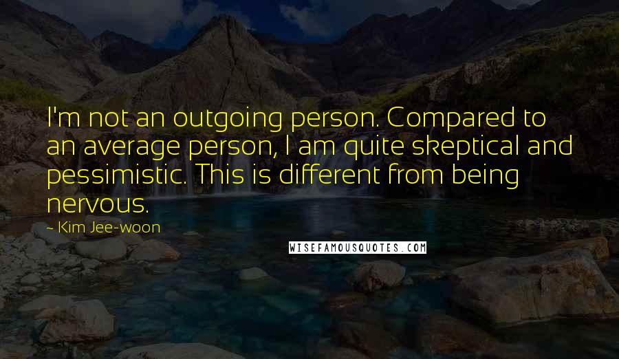 Kim Jee-woon Quotes: I'm not an outgoing person. Compared to an average person, I am quite skeptical and pessimistic. This is different from being nervous.