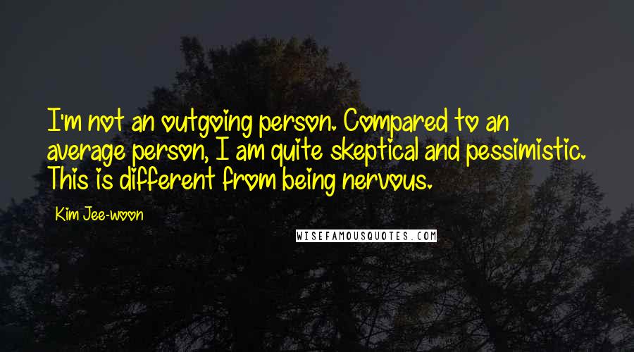 Kim Jee-woon Quotes: I'm not an outgoing person. Compared to an average person, I am quite skeptical and pessimistic. This is different from being nervous.