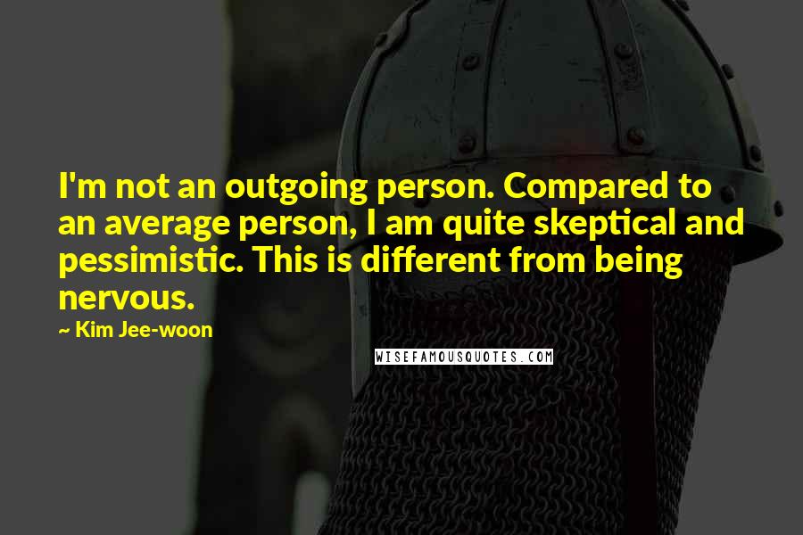 Kim Jee-woon Quotes: I'm not an outgoing person. Compared to an average person, I am quite skeptical and pessimistic. This is different from being nervous.