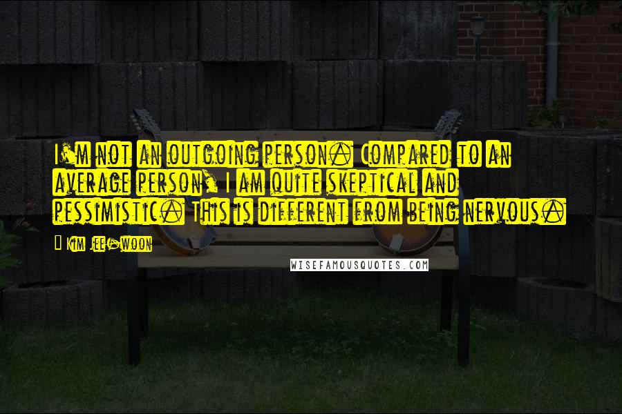 Kim Jee-woon Quotes: I'm not an outgoing person. Compared to an average person, I am quite skeptical and pessimistic. This is different from being nervous.