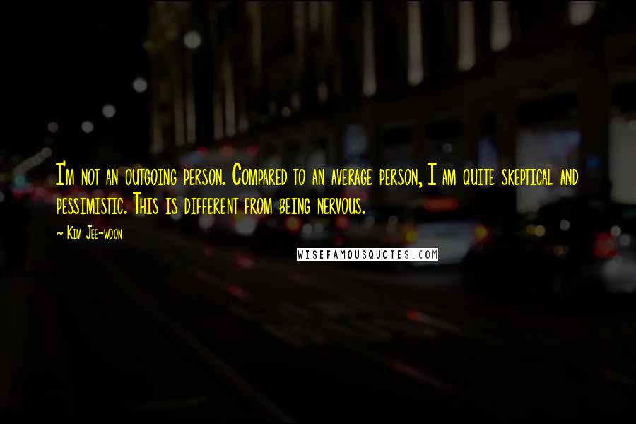 Kim Jee-woon Quotes: I'm not an outgoing person. Compared to an average person, I am quite skeptical and pessimistic. This is different from being nervous.