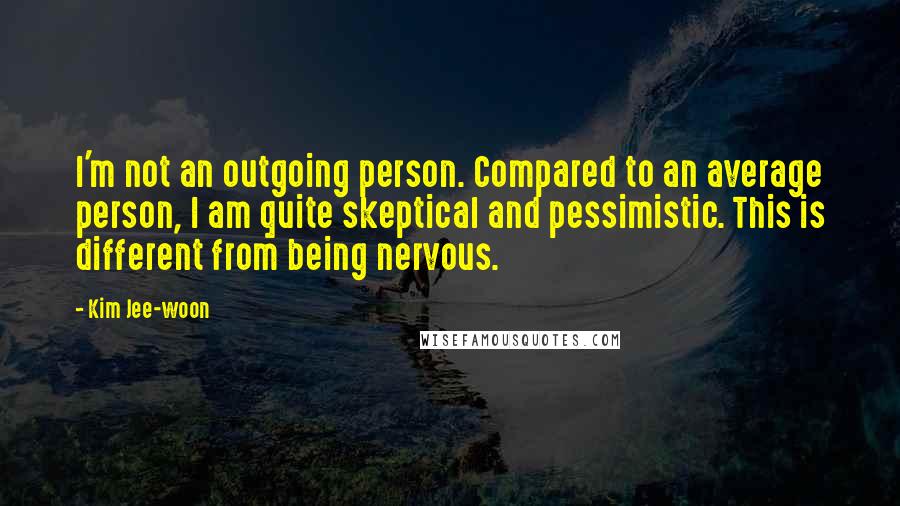 Kim Jee-woon Quotes: I'm not an outgoing person. Compared to an average person, I am quite skeptical and pessimistic. This is different from being nervous.