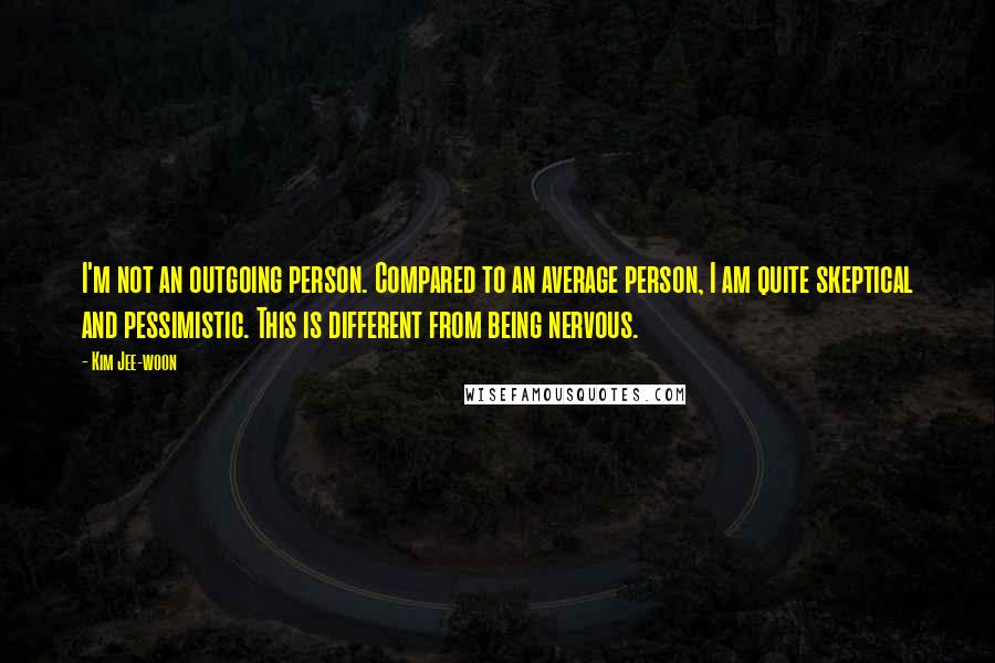 Kim Jee-woon Quotes: I'm not an outgoing person. Compared to an average person, I am quite skeptical and pessimistic. This is different from being nervous.