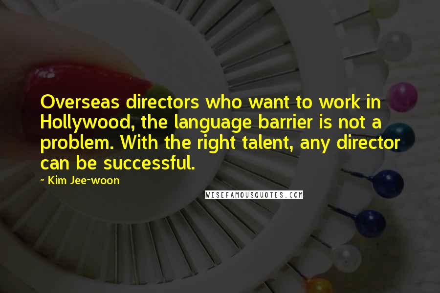Kim Jee-woon Quotes: Overseas directors who want to work in Hollywood, the language barrier is not a problem. With the right talent, any director can be successful.