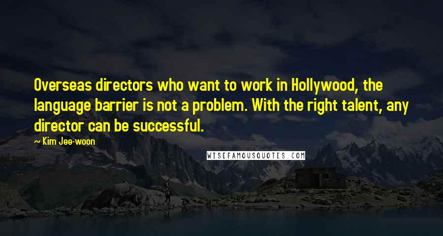 Kim Jee-woon Quotes: Overseas directors who want to work in Hollywood, the language barrier is not a problem. With the right talent, any director can be successful.