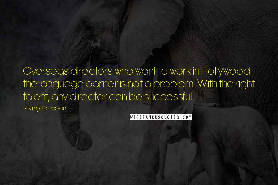 Kim Jee-woon Quotes: Overseas directors who want to work in Hollywood, the language barrier is not a problem. With the right talent, any director can be successful.