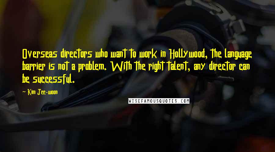 Kim Jee-woon Quotes: Overseas directors who want to work in Hollywood, the language barrier is not a problem. With the right talent, any director can be successful.