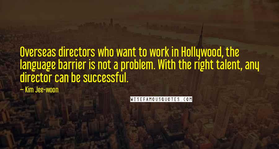 Kim Jee-woon Quotes: Overseas directors who want to work in Hollywood, the language barrier is not a problem. With the right talent, any director can be successful.