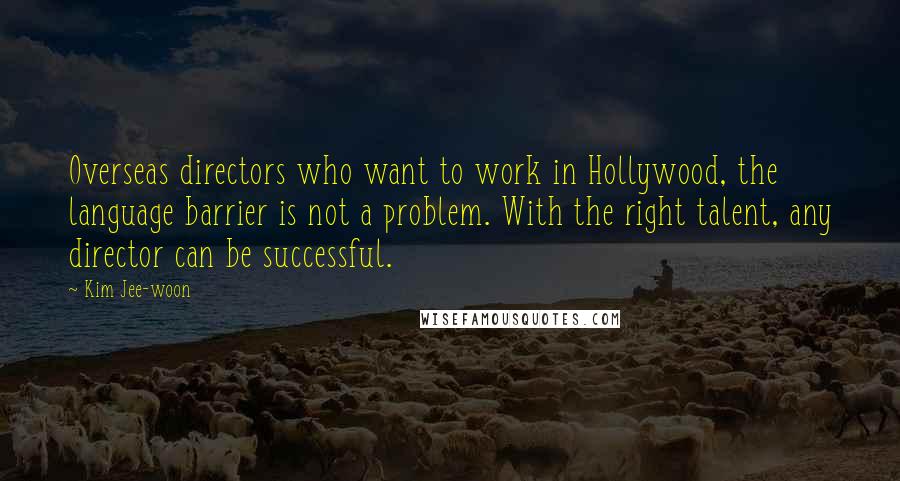 Kim Jee-woon Quotes: Overseas directors who want to work in Hollywood, the language barrier is not a problem. With the right talent, any director can be successful.