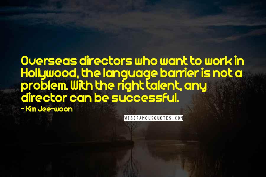 Kim Jee-woon Quotes: Overseas directors who want to work in Hollywood, the language barrier is not a problem. With the right talent, any director can be successful.