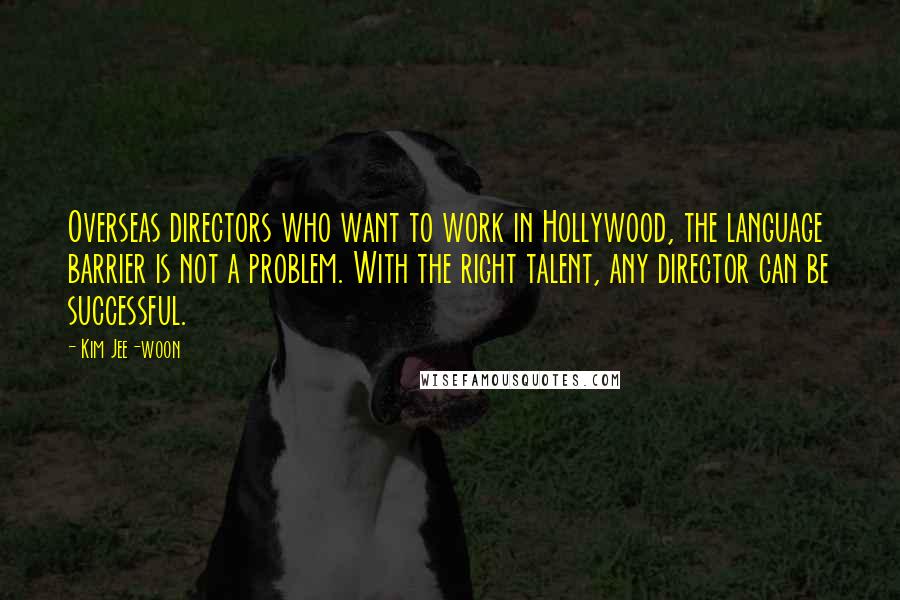 Kim Jee-woon Quotes: Overseas directors who want to work in Hollywood, the language barrier is not a problem. With the right talent, any director can be successful.