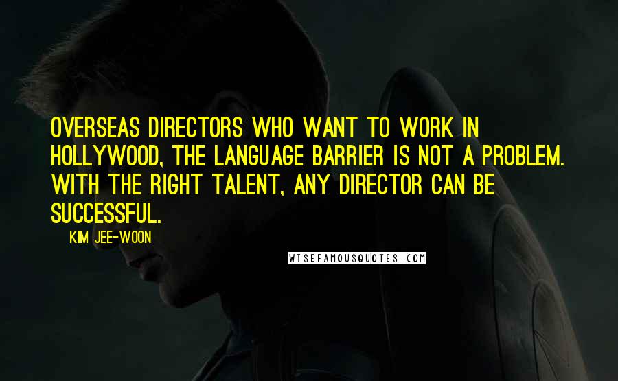 Kim Jee-woon Quotes: Overseas directors who want to work in Hollywood, the language barrier is not a problem. With the right talent, any director can be successful.