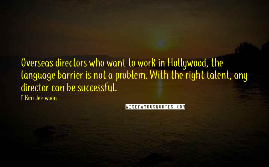 Kim Jee-woon Quotes: Overseas directors who want to work in Hollywood, the language barrier is not a problem. With the right talent, any director can be successful.