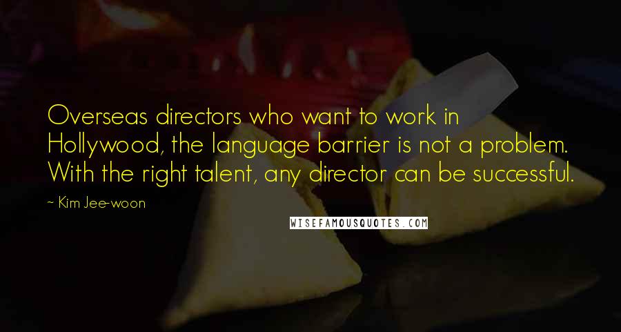 Kim Jee-woon Quotes: Overseas directors who want to work in Hollywood, the language barrier is not a problem. With the right talent, any director can be successful.