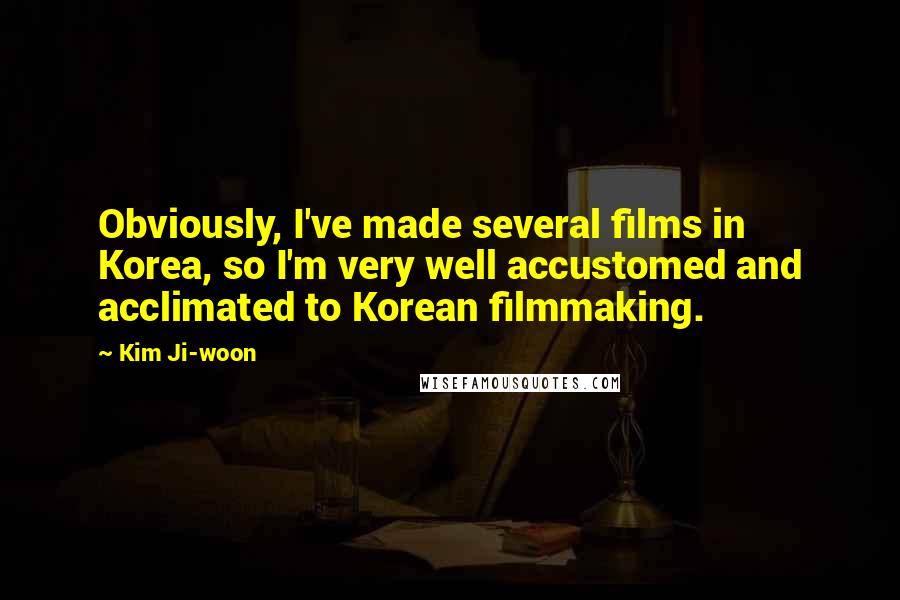 Kim Ji-woon Quotes: Obviously, I've made several films in Korea, so I'm very well accustomed and acclimated to Korean filmmaking.