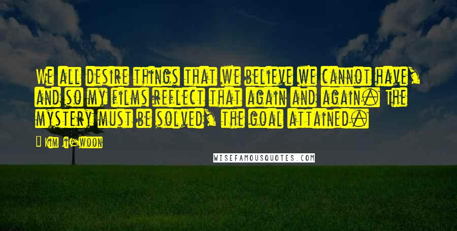 Kim Ji-woon Quotes: We all desire things that we believe we cannot have, and so my films reflect that again and again. The mystery must be solved, the goal attained.