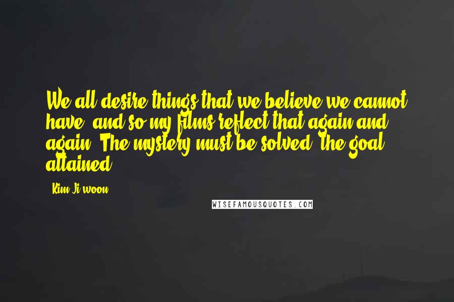 Kim Ji-woon Quotes: We all desire things that we believe we cannot have, and so my films reflect that again and again. The mystery must be solved, the goal attained.