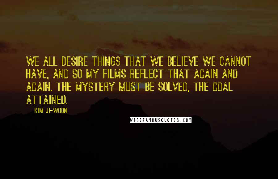 Kim Ji-woon Quotes: We all desire things that we believe we cannot have, and so my films reflect that again and again. The mystery must be solved, the goal attained.
