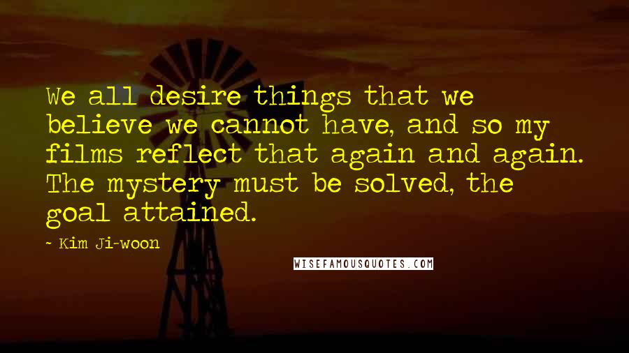 Kim Ji-woon Quotes: We all desire things that we believe we cannot have, and so my films reflect that again and again. The mystery must be solved, the goal attained.