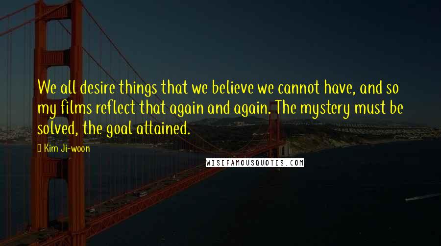 Kim Ji-woon Quotes: We all desire things that we believe we cannot have, and so my films reflect that again and again. The mystery must be solved, the goal attained.