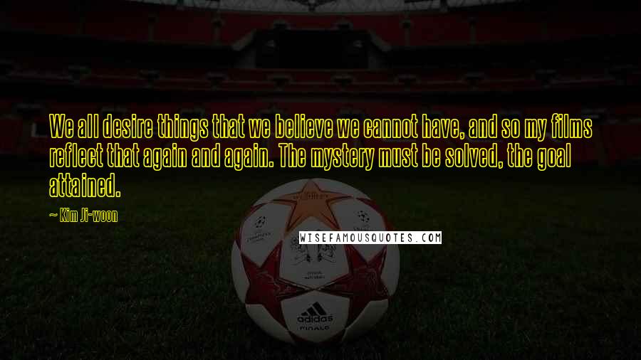 Kim Ji-woon Quotes: We all desire things that we believe we cannot have, and so my films reflect that again and again. The mystery must be solved, the goal attained.