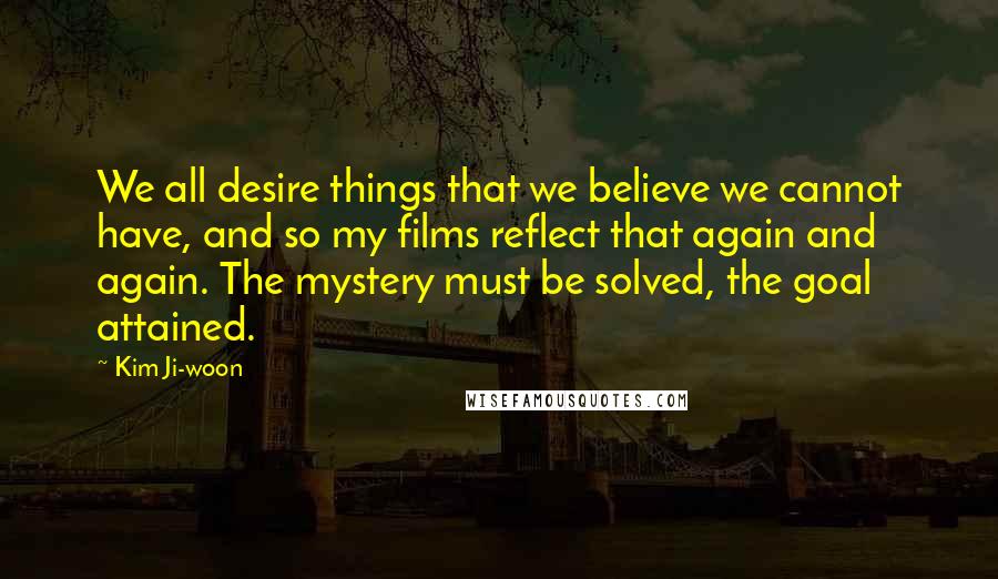 Kim Ji-woon Quotes: We all desire things that we believe we cannot have, and so my films reflect that again and again. The mystery must be solved, the goal attained.