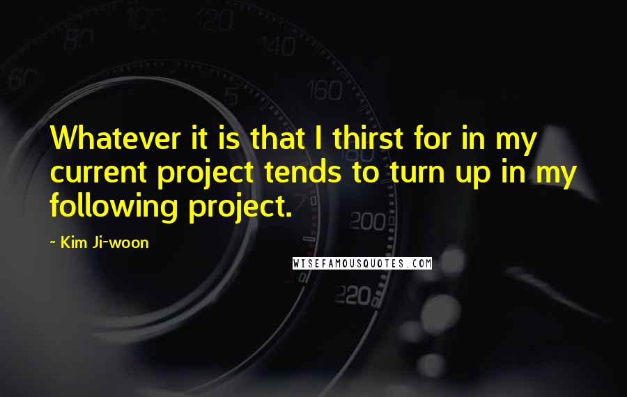 Kim Ji-woon Quotes: Whatever it is that I thirst for in my current project tends to turn up in my following project.