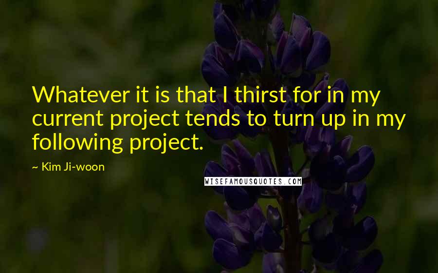 Kim Ji-woon Quotes: Whatever it is that I thirst for in my current project tends to turn up in my following project.