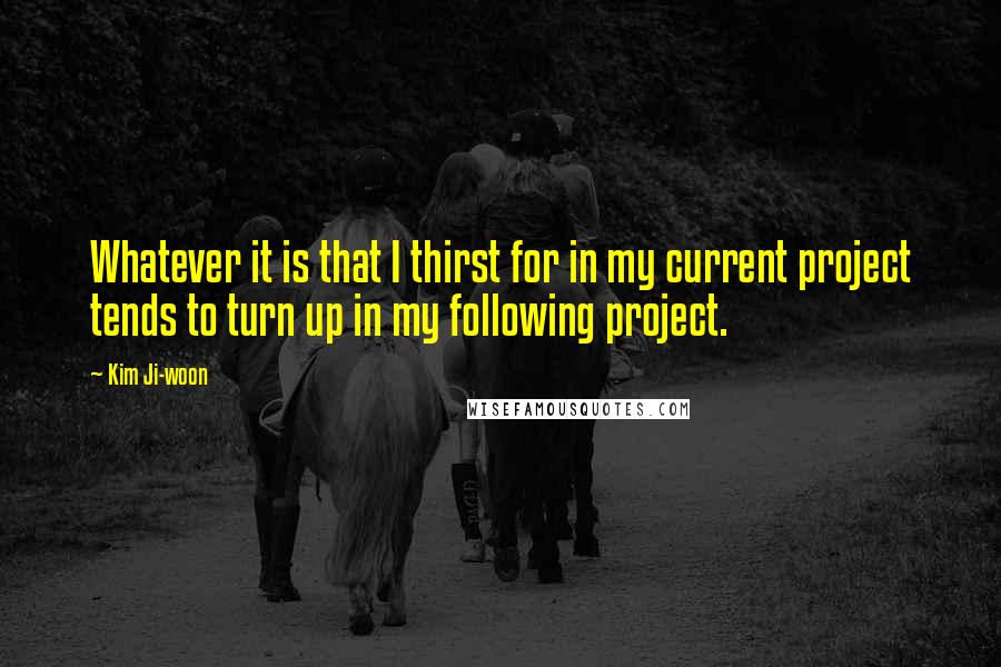 Kim Ji-woon Quotes: Whatever it is that I thirst for in my current project tends to turn up in my following project.