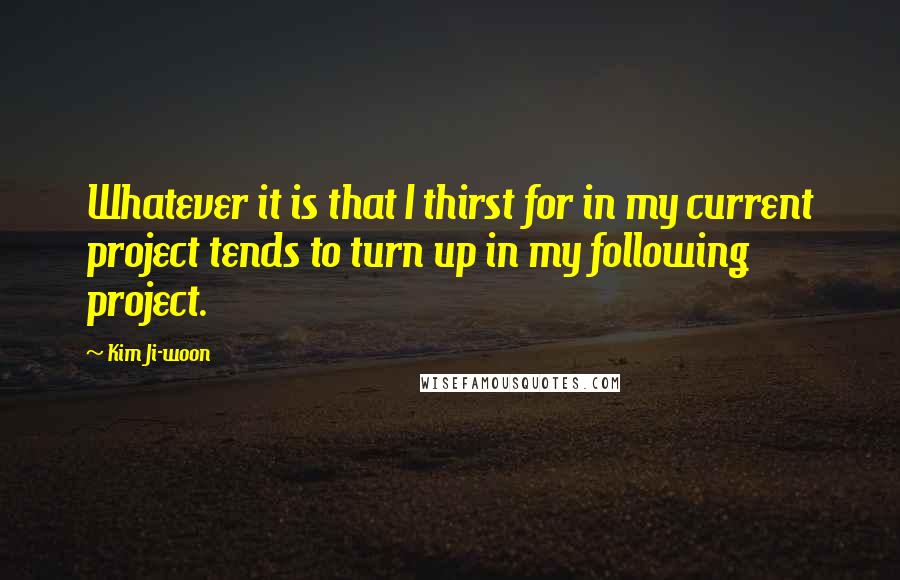 Kim Ji-woon Quotes: Whatever it is that I thirst for in my current project tends to turn up in my following project.