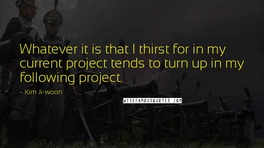 Kim Ji-woon Quotes: Whatever it is that I thirst for in my current project tends to turn up in my following project.