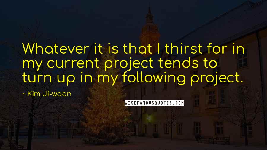 Kim Ji-woon Quotes: Whatever it is that I thirst for in my current project tends to turn up in my following project.