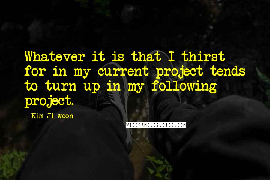 Kim Ji-woon Quotes: Whatever it is that I thirst for in my current project tends to turn up in my following project.