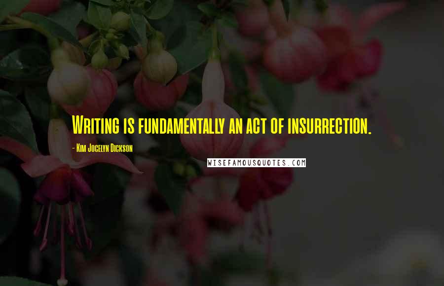 Kim Jocelyn Dickson Quotes: Writing is fundamentally an act of insurrection.