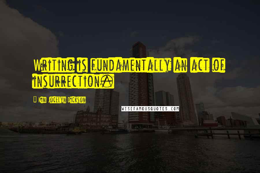 Kim Jocelyn Dickson Quotes: Writing is fundamentally an act of insurrection.