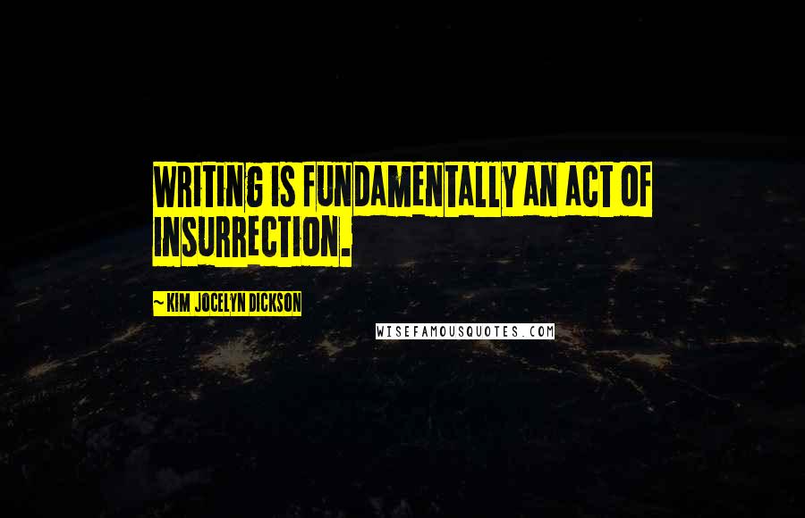 Kim Jocelyn Dickson Quotes: Writing is fundamentally an act of insurrection.