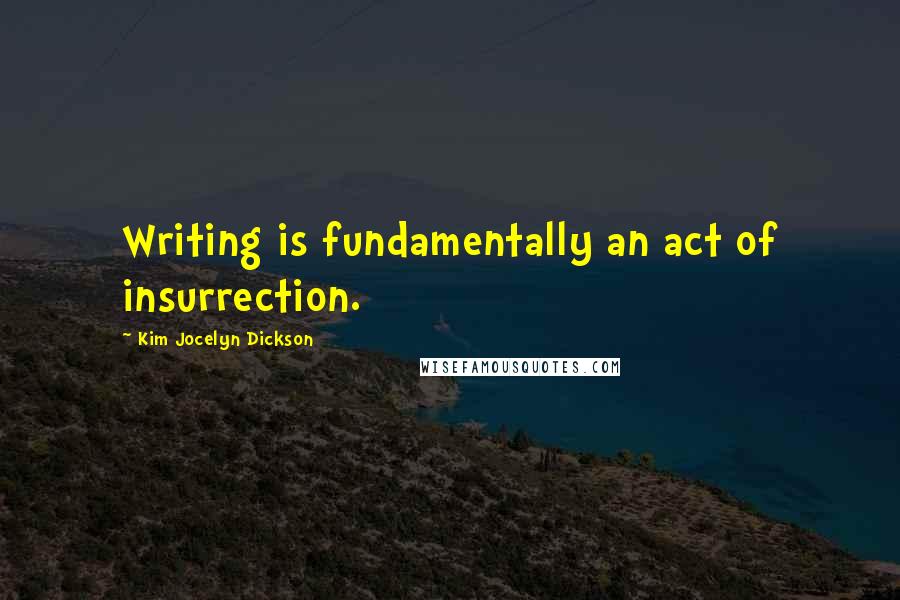 Kim Jocelyn Dickson Quotes: Writing is fundamentally an act of insurrection.