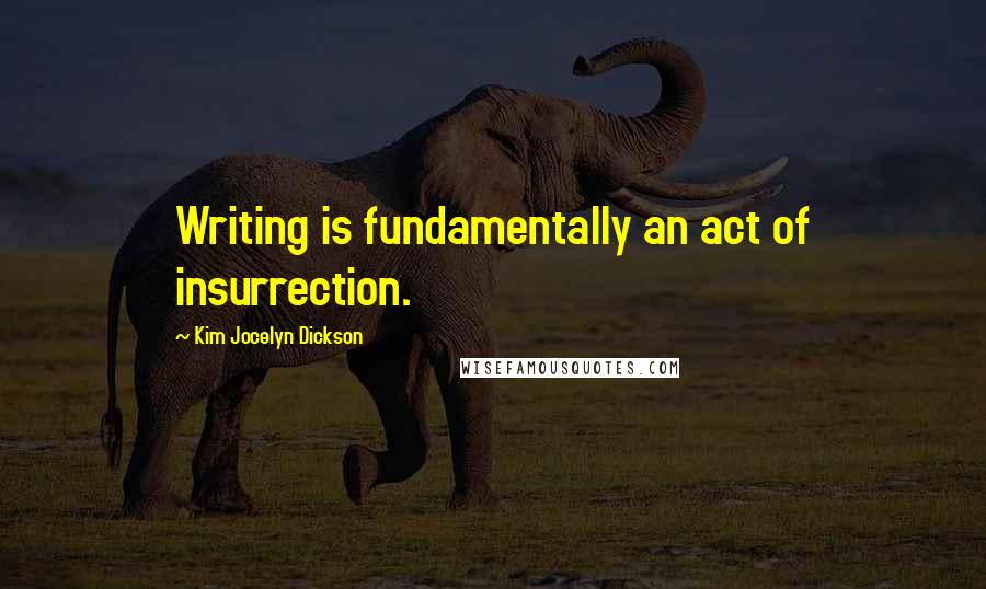Kim Jocelyn Dickson Quotes: Writing is fundamentally an act of insurrection.