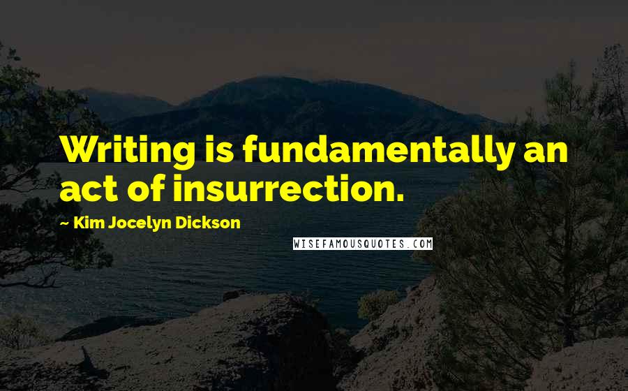 Kim Jocelyn Dickson Quotes: Writing is fundamentally an act of insurrection.