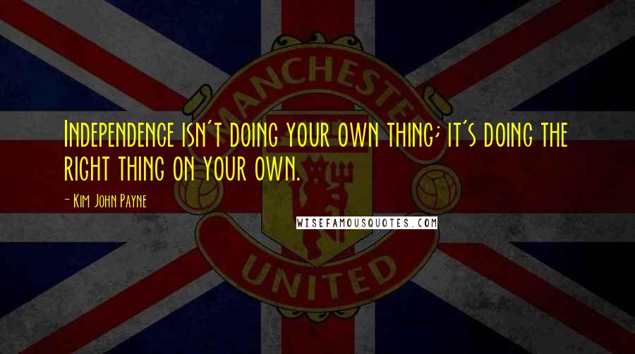 Kim John Payne Quotes: Independence isn't doing your own thing; it's doing the right thing on your own.