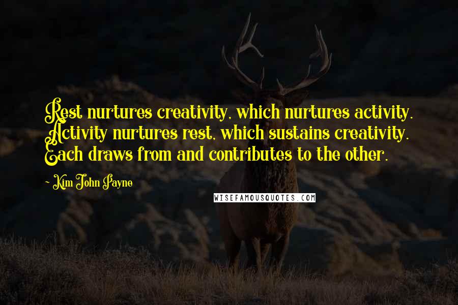 Kim John Payne Quotes: Rest nurtures creativity, which nurtures activity. Activity nurtures rest, which sustains creativity. Each draws from and contributes to the other.