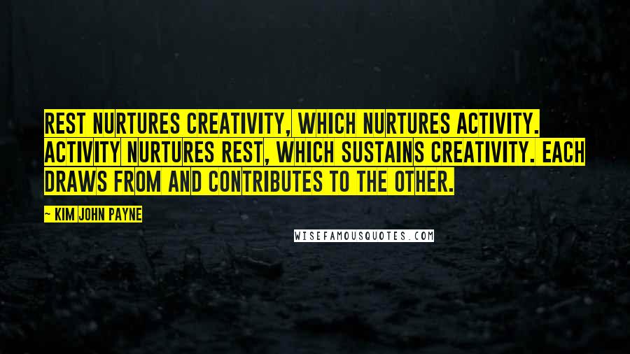 Kim John Payne Quotes: Rest nurtures creativity, which nurtures activity. Activity nurtures rest, which sustains creativity. Each draws from and contributes to the other.