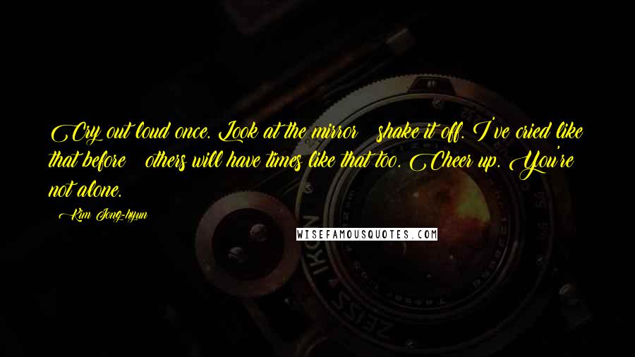 Kim Jong-hyun Quotes: Cry out loud once. Look at the mirror & shake it off. I've cried like that before & others will have times like that too. Cheer up. You're not alone.