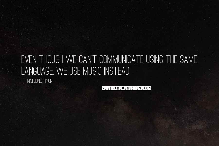 Kim Jong-hyun Quotes: Even though we can't communicate using the same language, we use music instead.